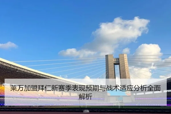 莱万加盟拜仁新赛季表现预期与战术适应分析全面解析