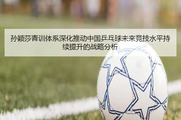 孙颖莎青训体系深化推动中国乒乓球未来竞技水平持续提升的战略分析