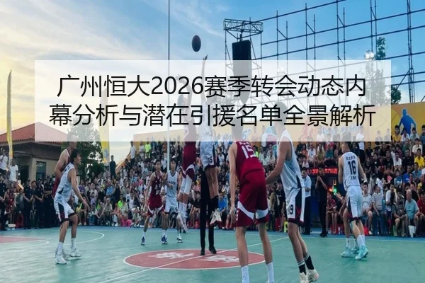 广州恒大2026赛季转会动态内幕分析与潜在引援名单全景解析