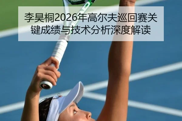 李昊桐2026年高尔夫巡回赛关键成绩与技术分析深度解读