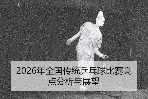 2026年全国传统乒乓球比赛亮点分析与展望