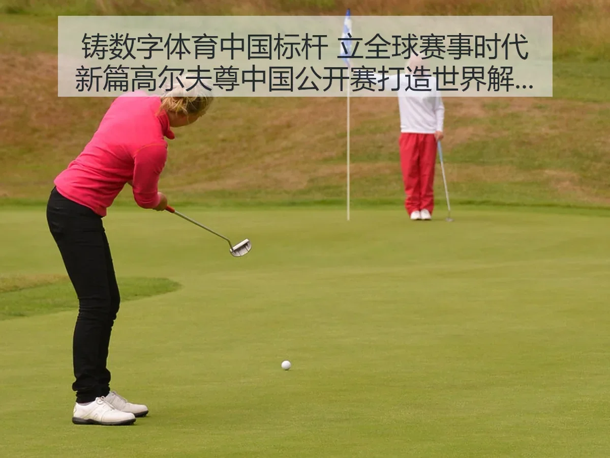 铸数字体育中国标杆 立全球赛事时代新篇:高尔夫尊中国公开赛打造世界级赛事IP